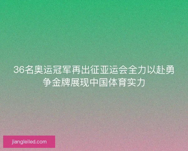 36名奥运冠军再出征亚运会全力以赴勇争金牌展现中国体育实力