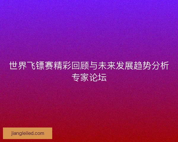 世界飞镖赛精彩回顾与未来发展趋势分析专家论坛