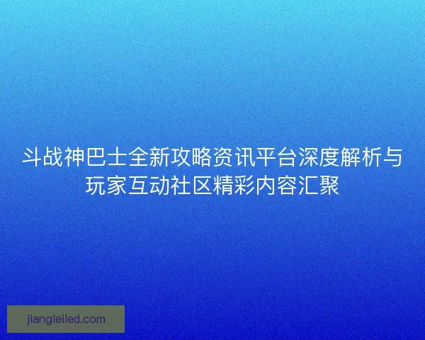 斗战神巴士全新攻略资讯平台深度解析与玩家互动社区精彩内容汇聚