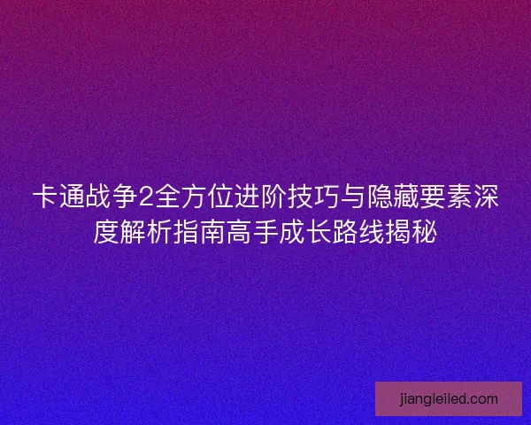 卡通战争2全方位进阶技巧与隐藏要素深度解析指南高手成长路线揭秘
