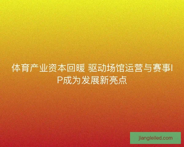 体育产业资本回暖 驱动场馆运营与赛事IP成为发展新亮点